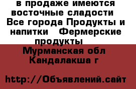 в продаже имеются восточные сладости - Все города Продукты и напитки » Фермерские продукты   . Мурманская обл.,Кандалакша г.